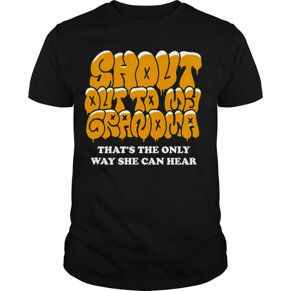 Shout Out to My Grandma that’s the only way she can hear shirt