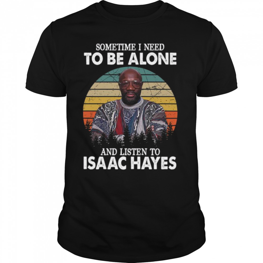 Sometime I Need To Be Alone And Listen To Isaac Hayes shirt