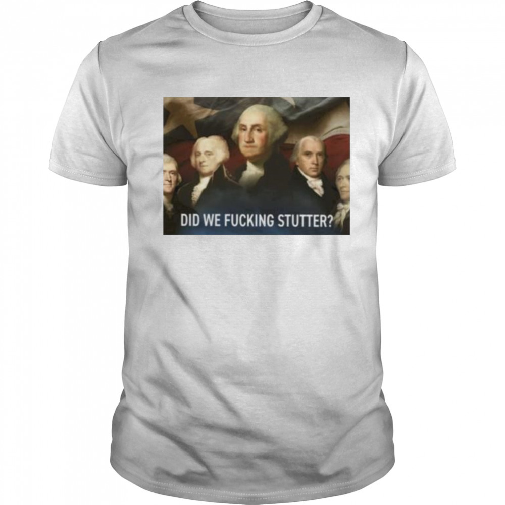 did we fucking stutter shirt