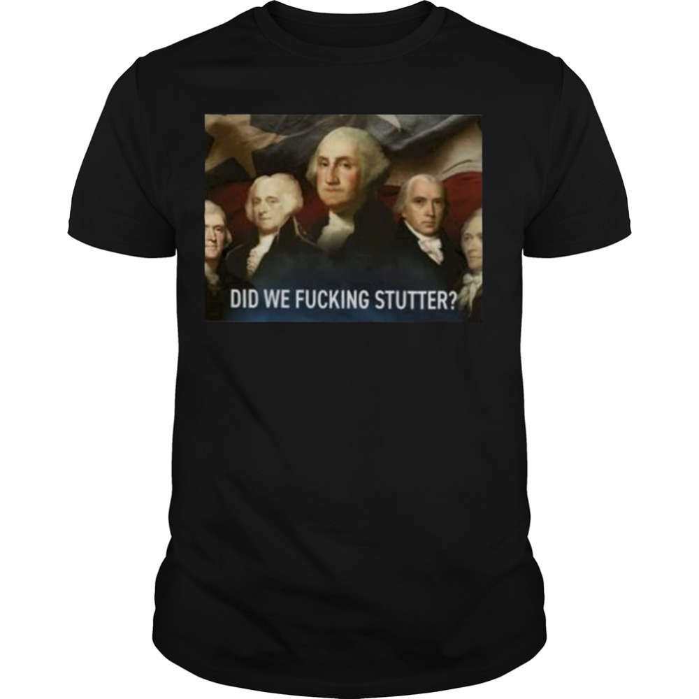 did we fucking stutter shirt