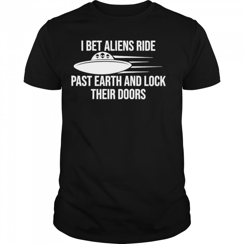 I bet aliens ride past earth and lock their doors shirt