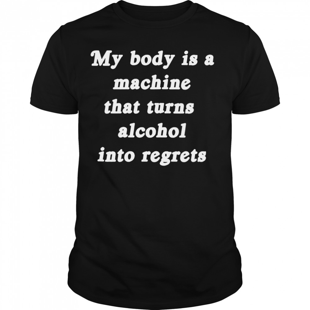 My body is a machine that turns alcohol into regrets T-shirt