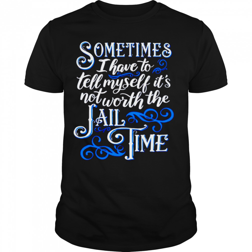 Sometimes I have to tell myself it’s not worth the Jail time T-shirt