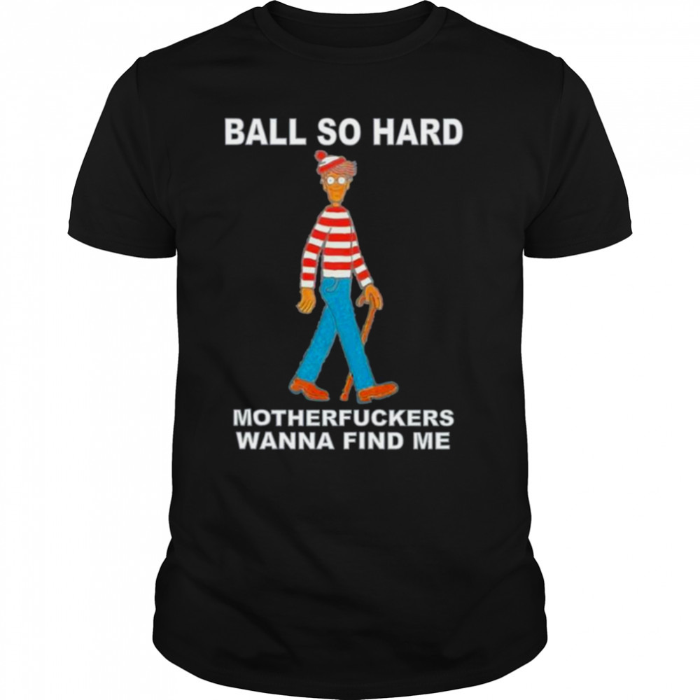 Ball So Hard Motherfuckers Wanna Find Me shirt
