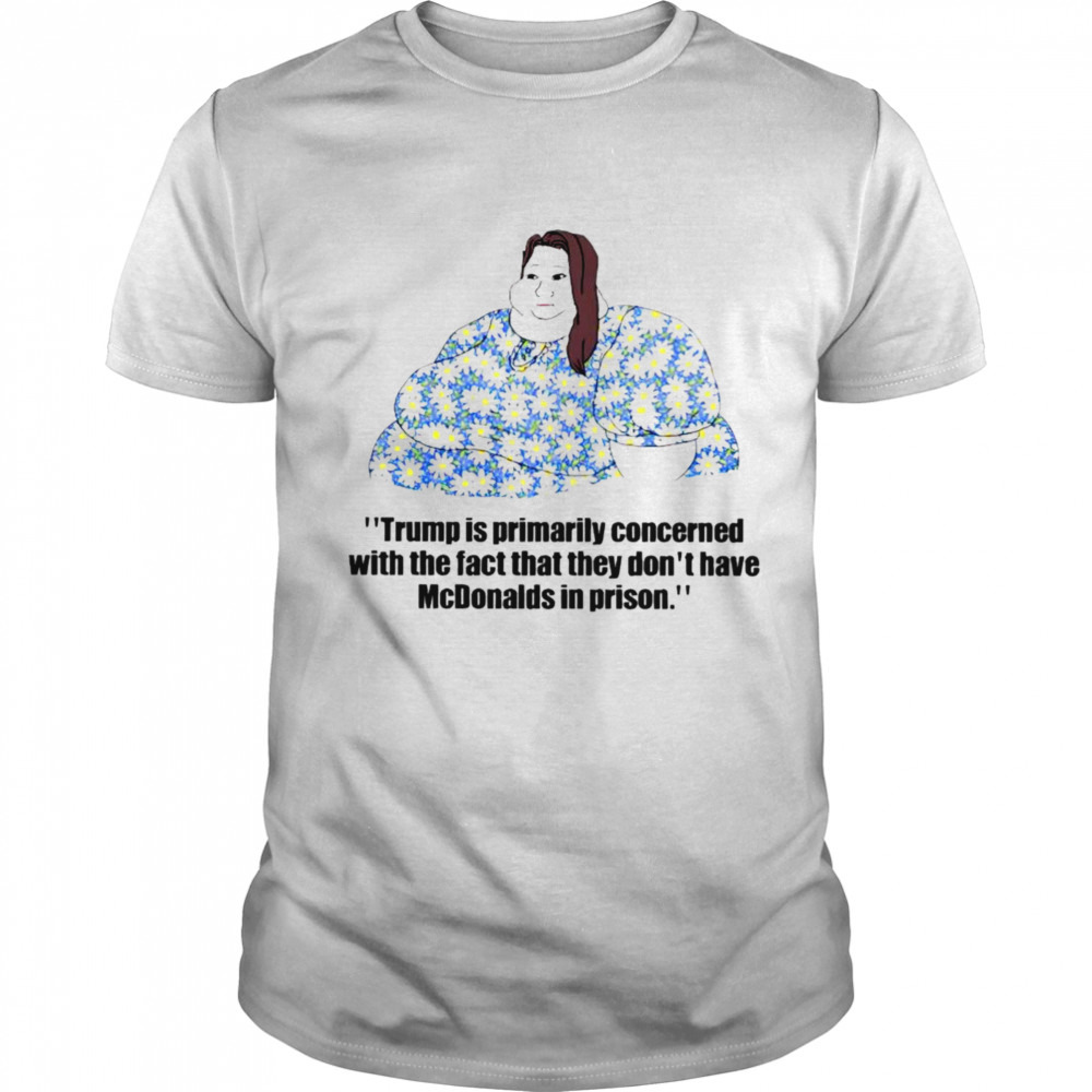 Trump is primarily concerned with the fact that they don’t have McDonalds in prison shirt
