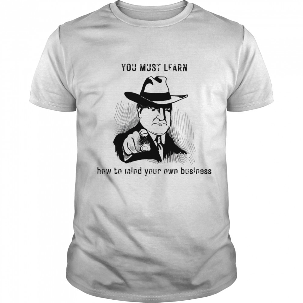 You must learn how to mind your own business shirt