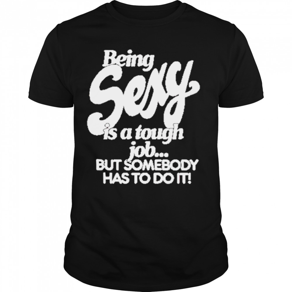 Being sexy is a tough job but somebody has to do it shirt