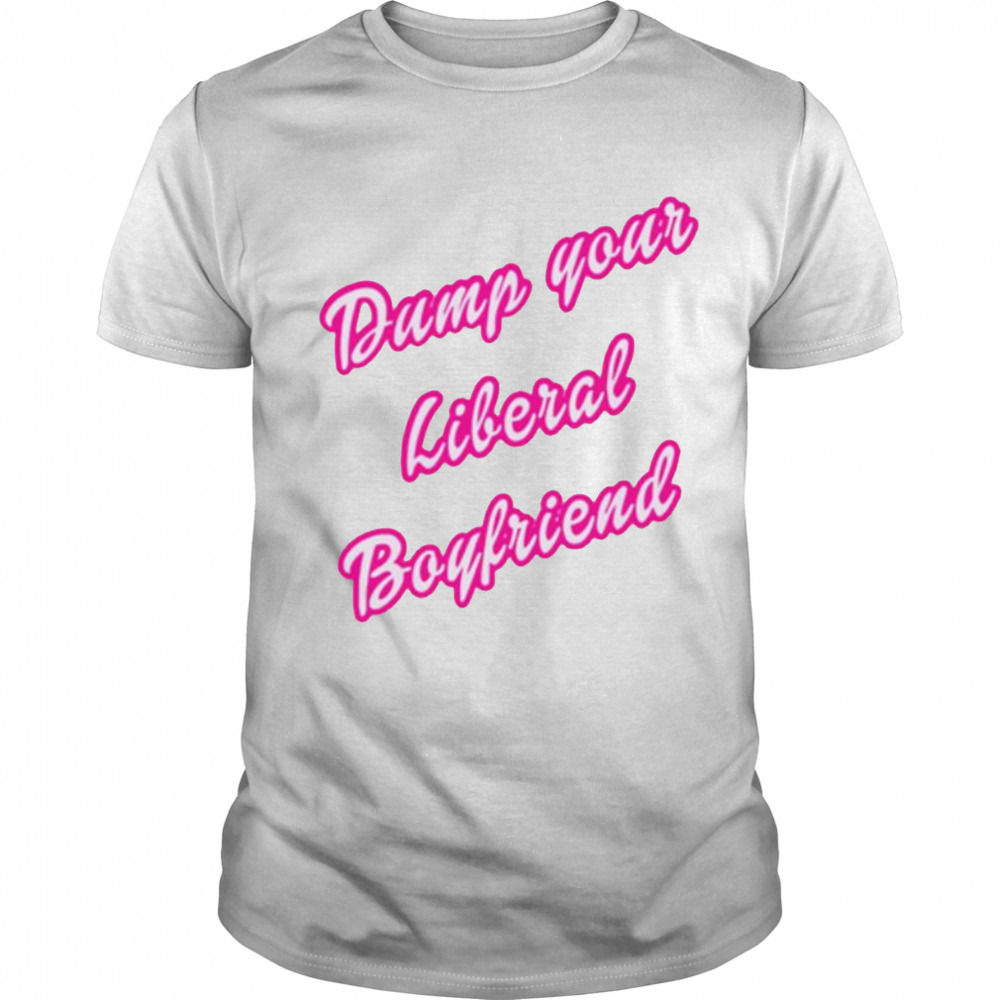Dump your liberal boyfriend shirt