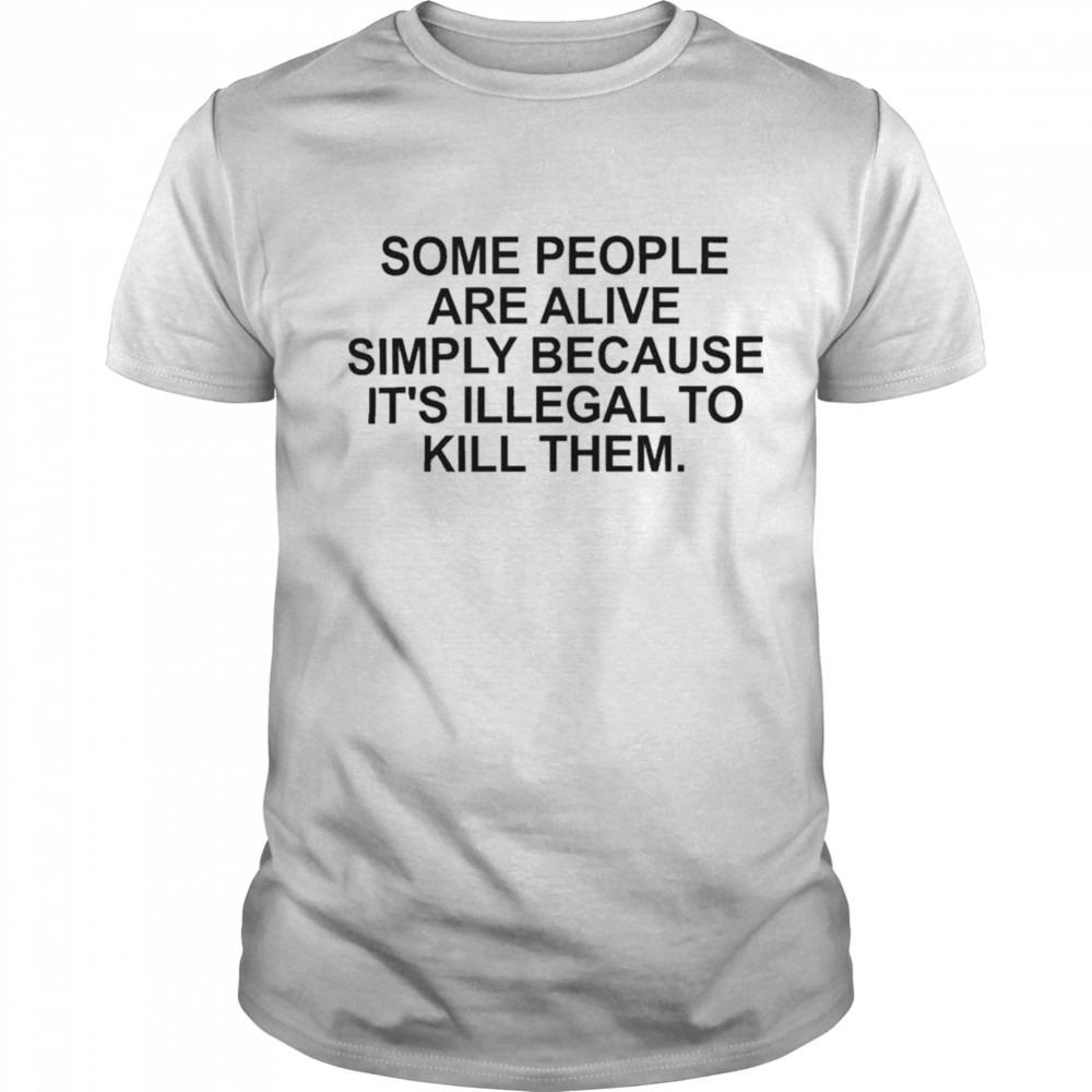 Some people are alive simply because it’s illegal to kill them shirt