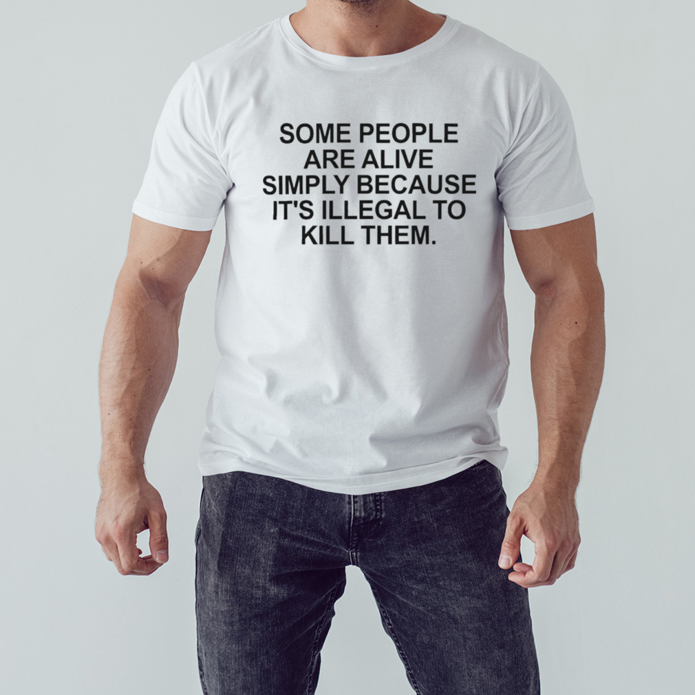 Some people are alive simply because it’s illegal to kill them shirt