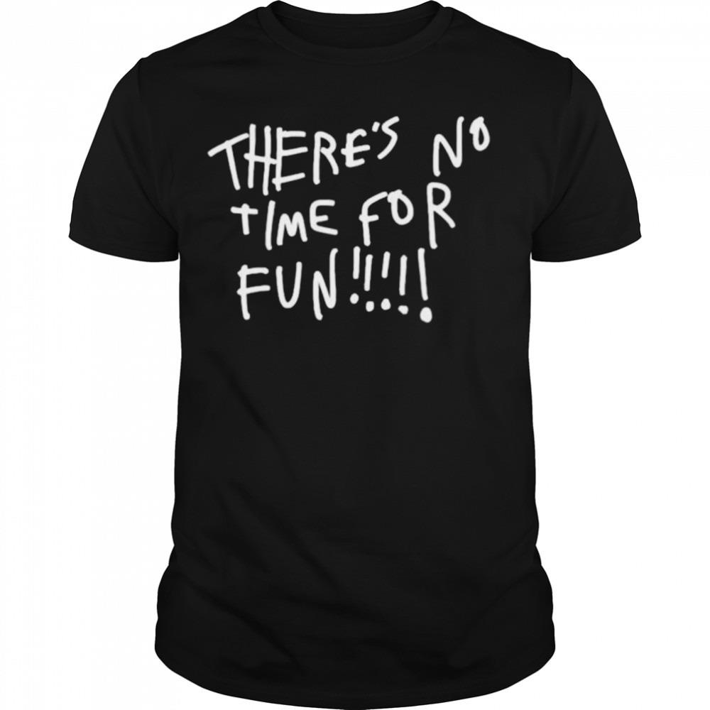 there’s no time for fun shirt