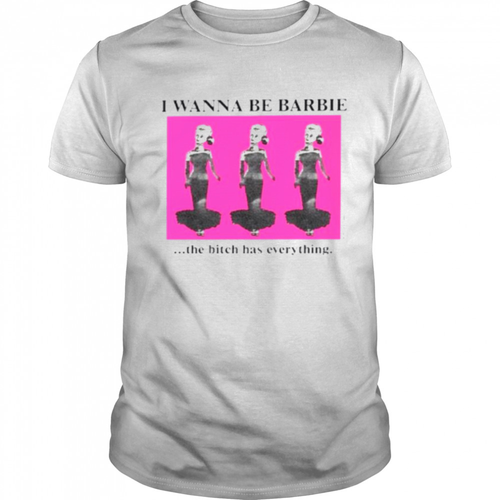 I wanna be barbie the bitch has everything shirt