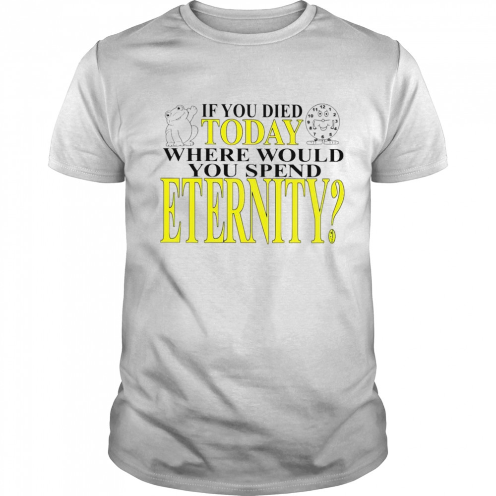 If you died today where would you spend eternity shirt