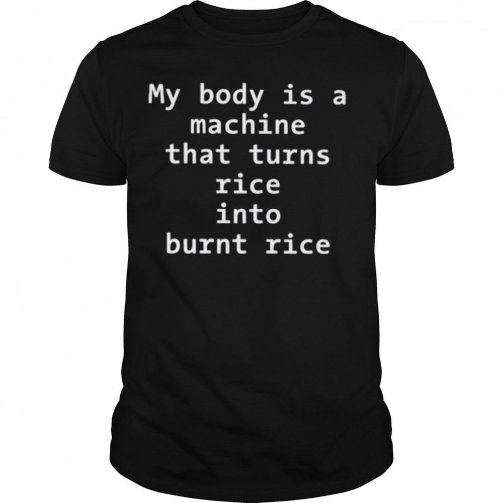 My body is a machine that turns rice into burn rice shirt