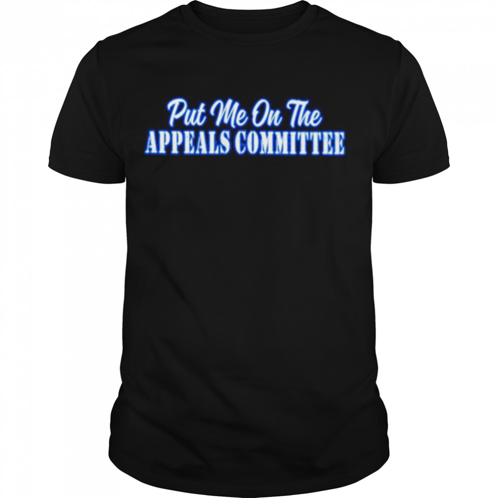 Put me on the appeals committee shirt