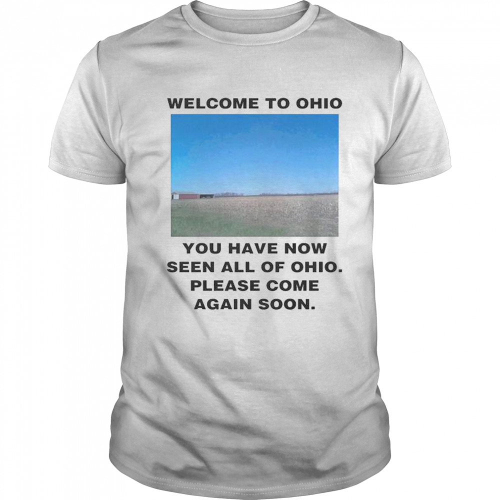 Welcome to Ohio You Have Now Seen All Of Ohio Please Come Again Soon Shirt