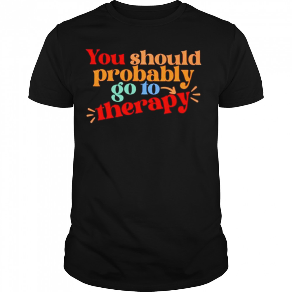 You should probably to go therapy shirt
