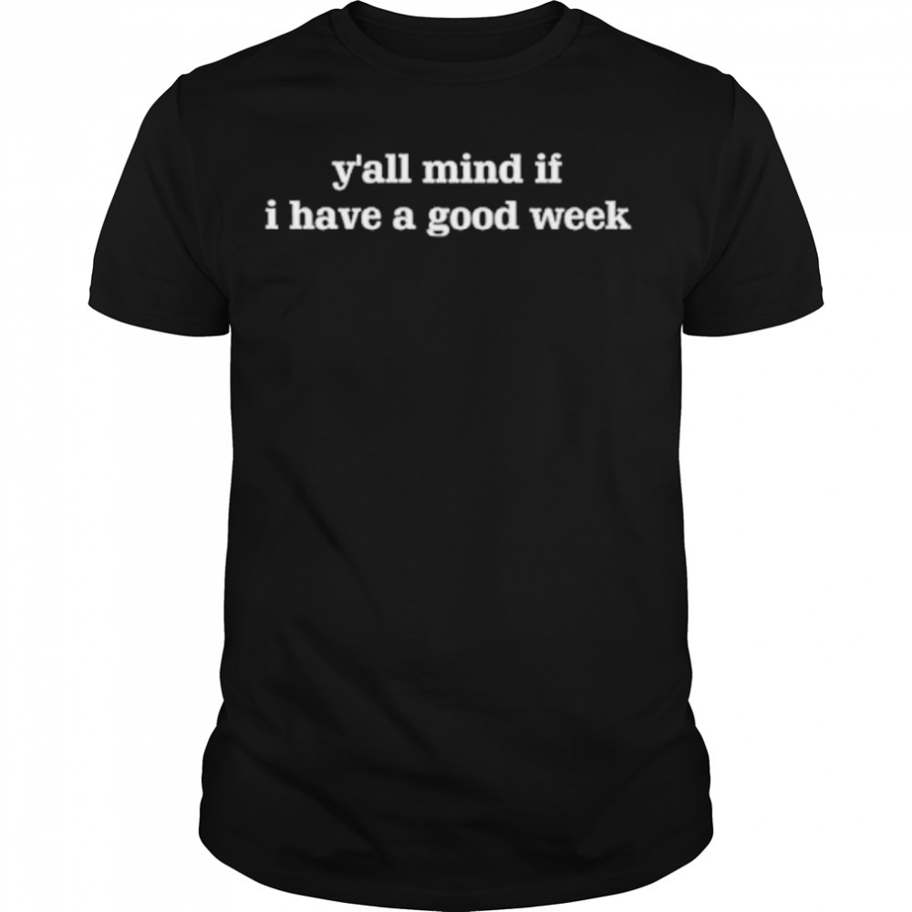 Y’all mind if I have a good week shirt