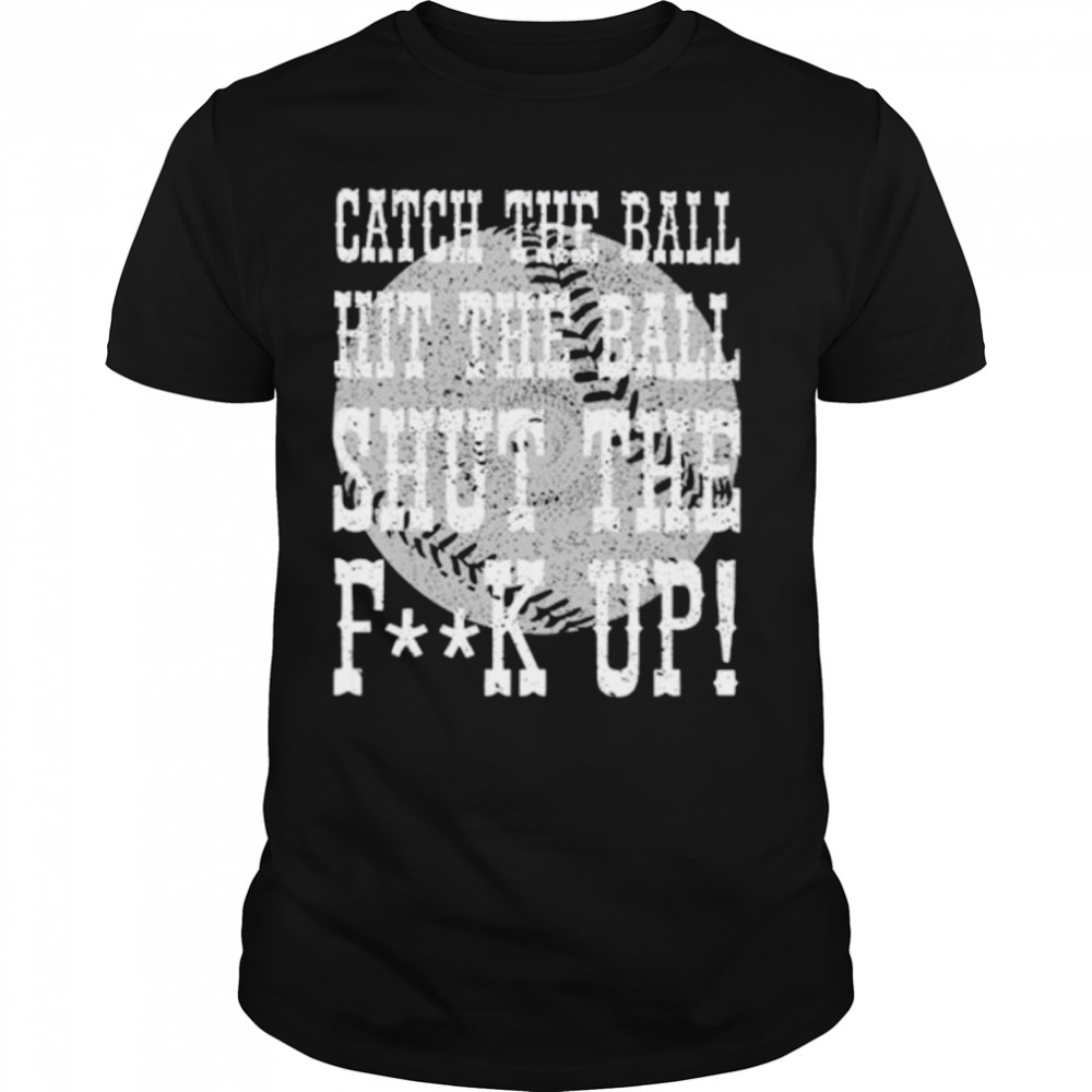 Catch the ball hit the ball shut the fuck up shirt
