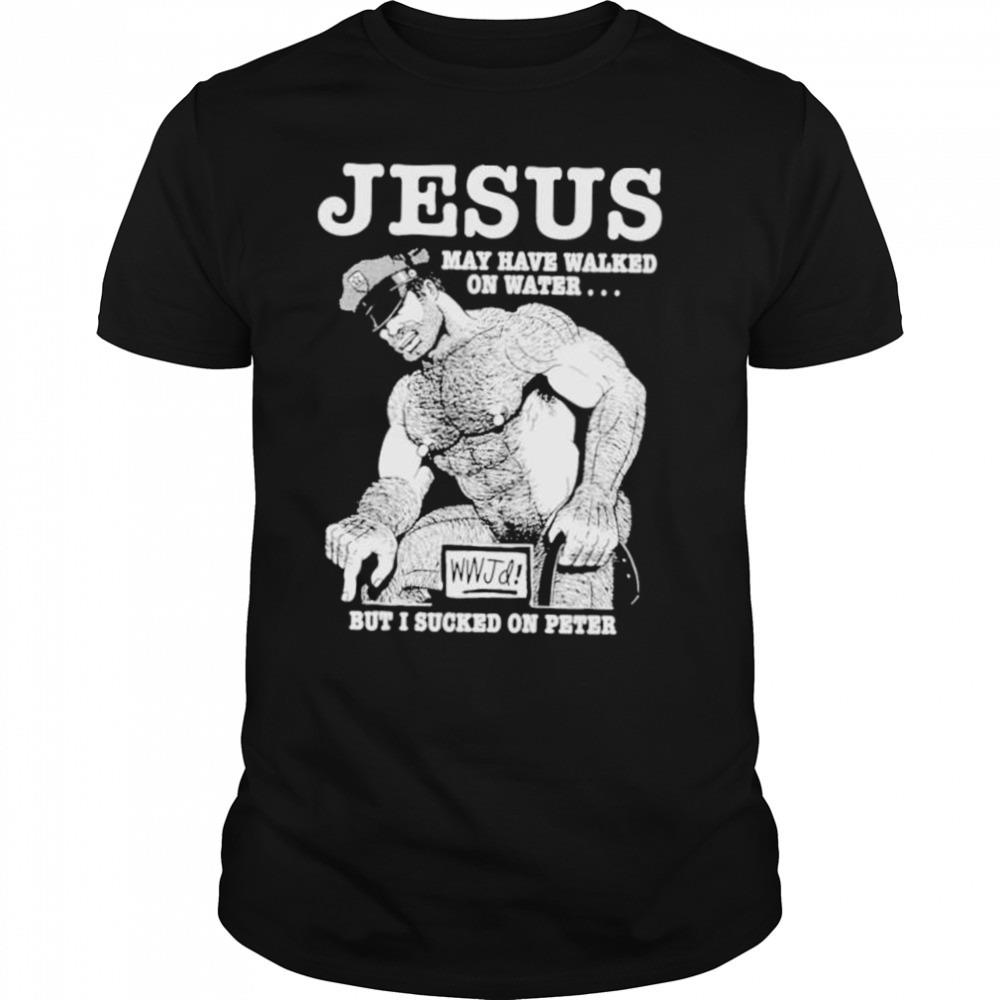 Jesus May Have Walked On Water But I Sucked On Peter T-Shirt