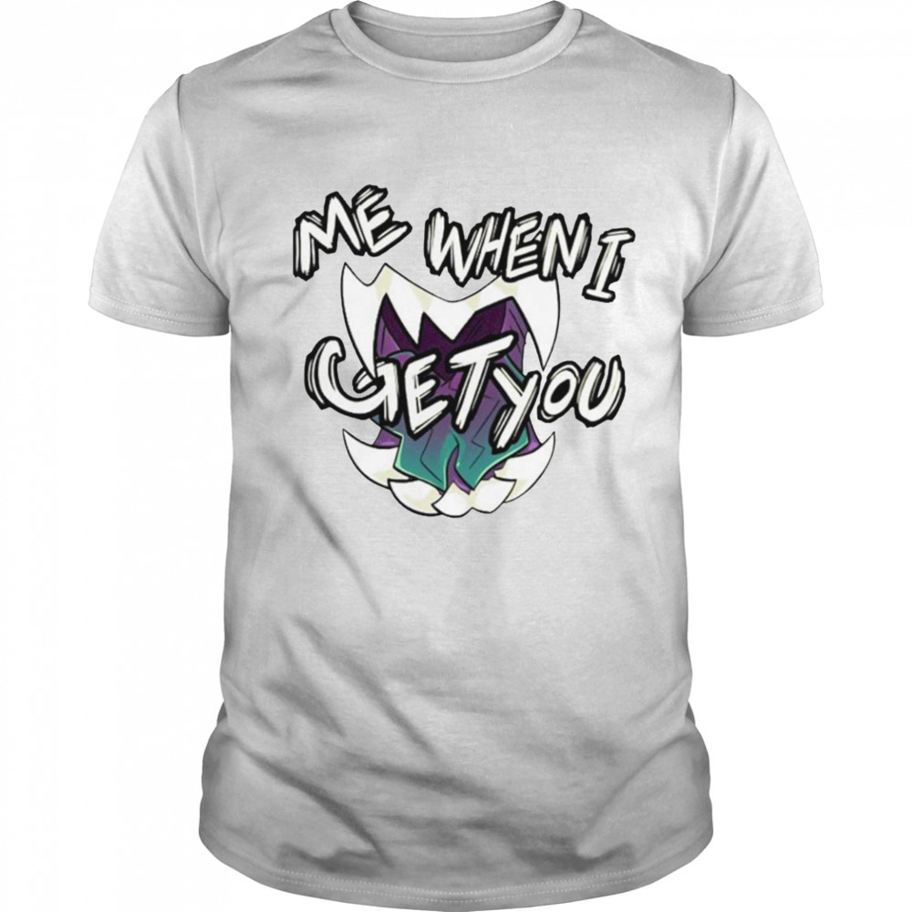 Me when I get you shirt
