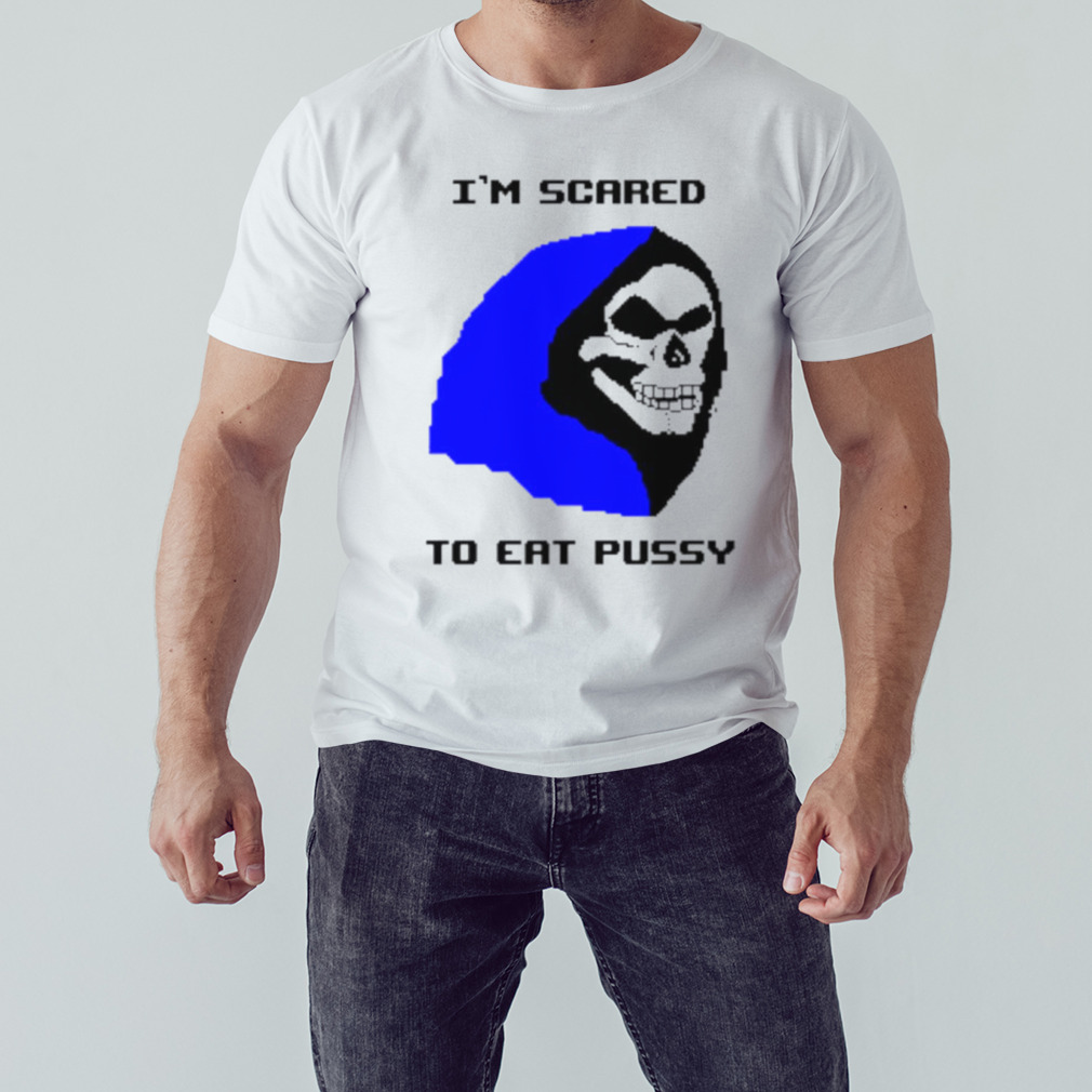 I’m scared to eat pussy shirt