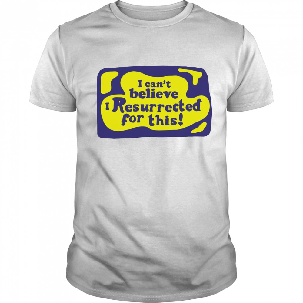 I can’t believe I resurrected for this shirt