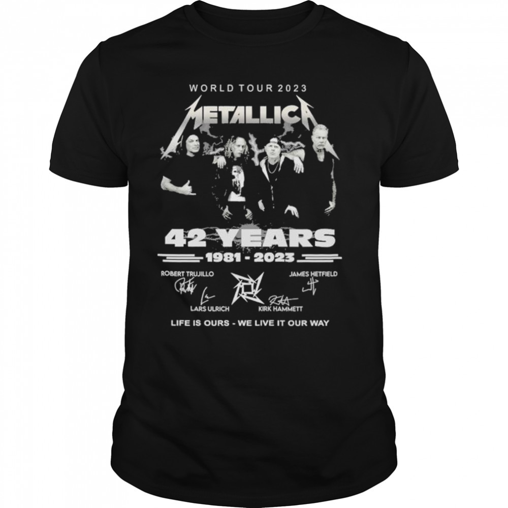 World Tour 2023 Metallica 42 Years 1981 2023 Life is ours we live it our way signatures shirt
