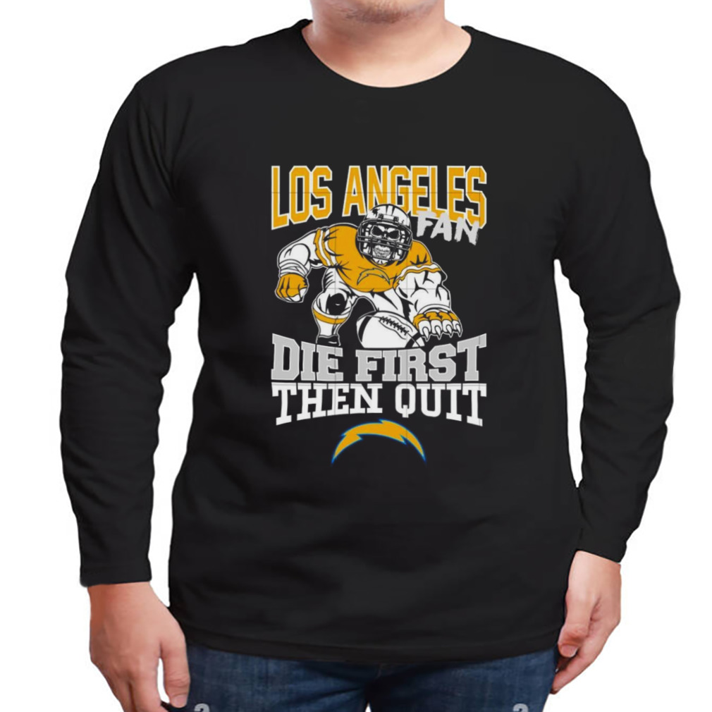 Los Angeles chargers fan die first then quit shirt, hoodie, sweater, long  sleeve and tank top