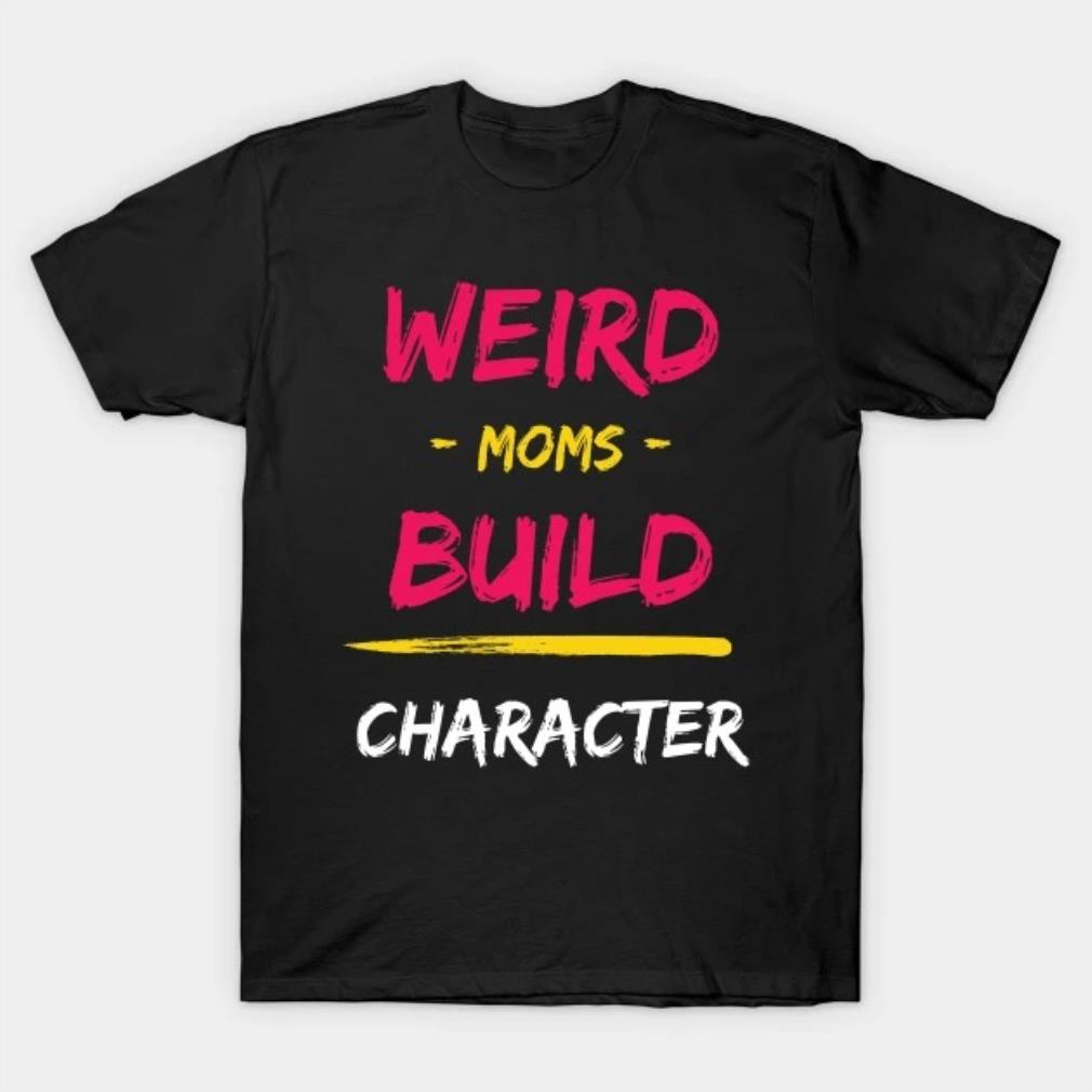 Weird Moms Build Character Mother's Day 2022 T-shirt