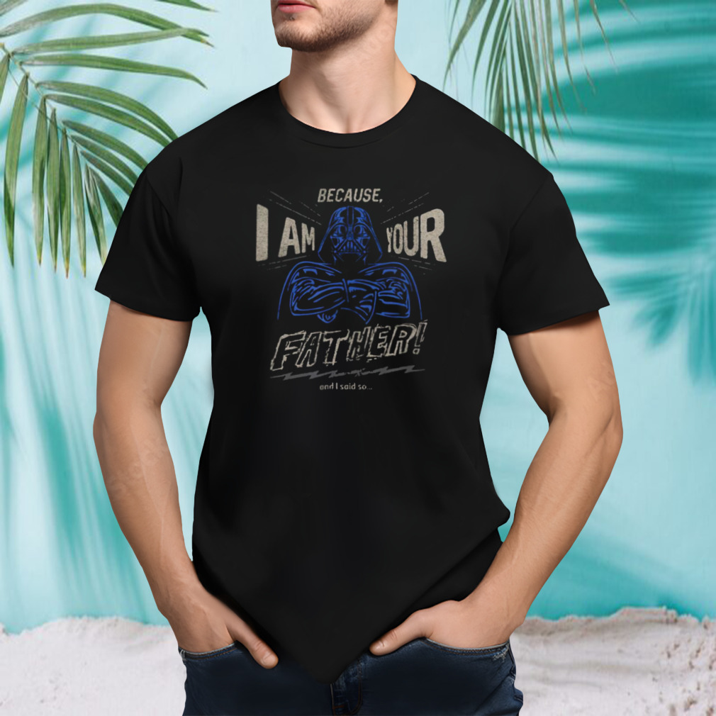 Darth Vader Because I Am Your Father And Star Wars shirt