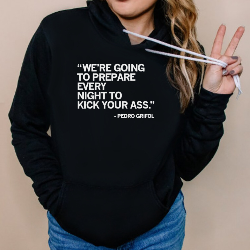 Pedro Grifol we’re going to prepare every night to kick your ass shirt 5 Hoodies