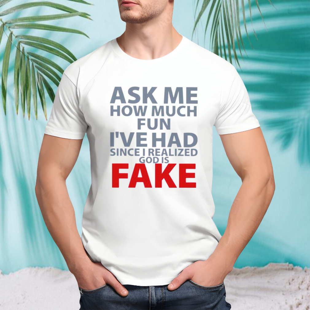 Ask me how much fun I’ve had since I realized god is fake shirt