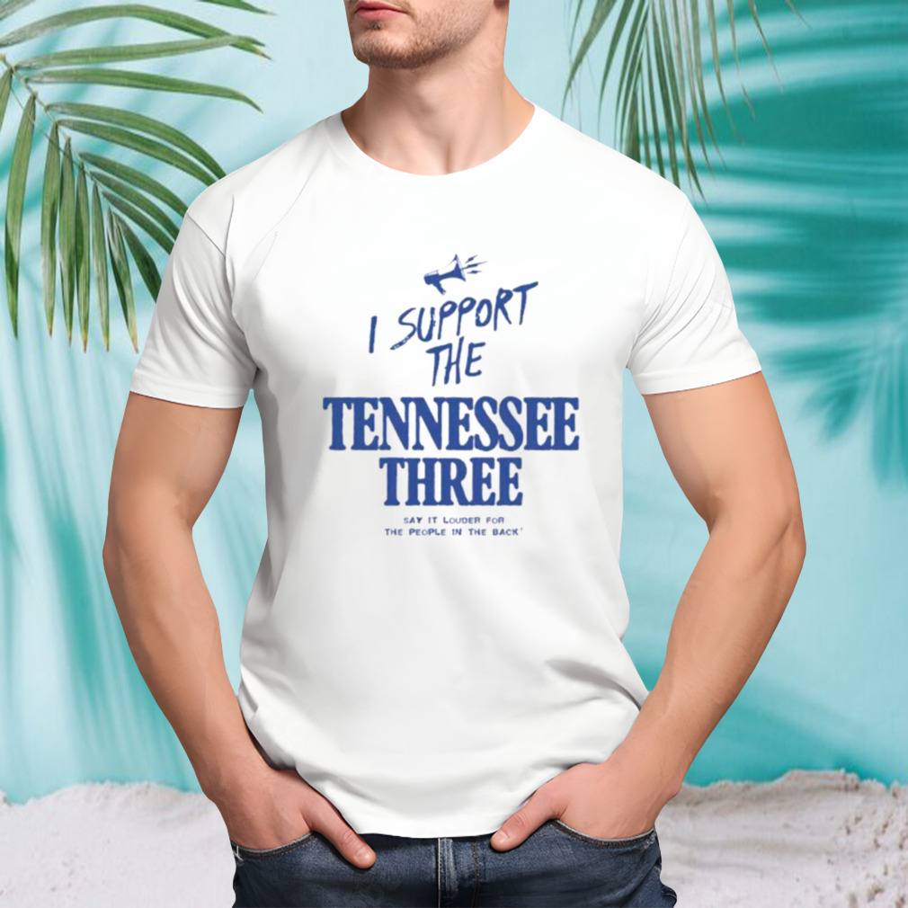 I support the Tennessee three say it louder for the people in the back shirt