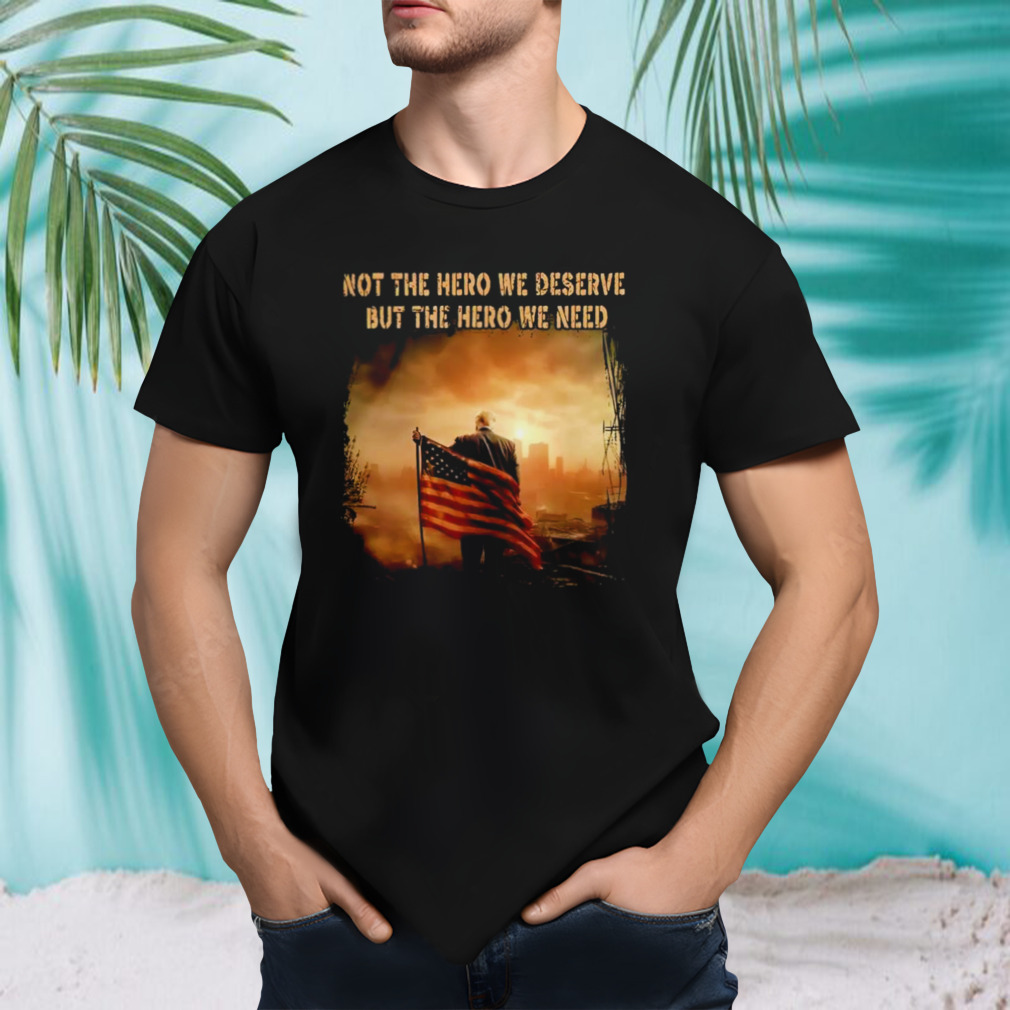 Trump Not the hero we deserve but the hero we need shirt