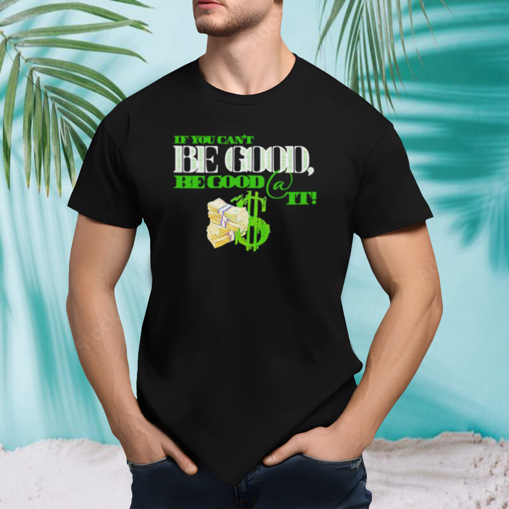 If you can’t be good it shirt