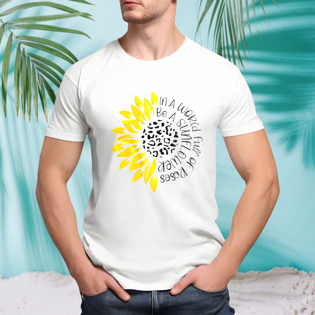In a world full of roses be a Sunflower T-shirt