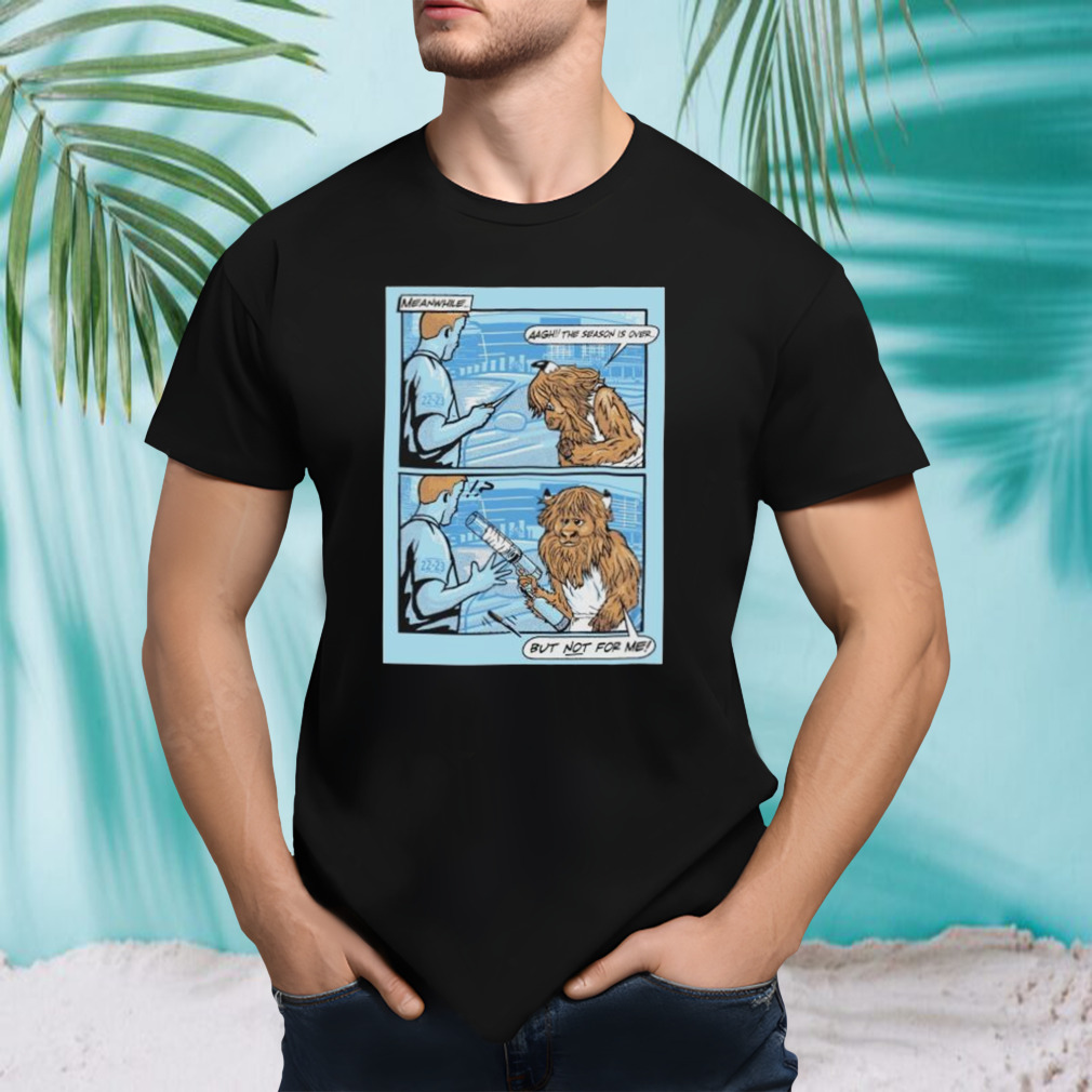 meanwhile aagh the season is over but not for me shirt