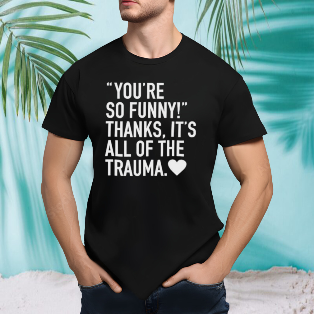 You’re so funny thanks it’s all of the trauma shirt