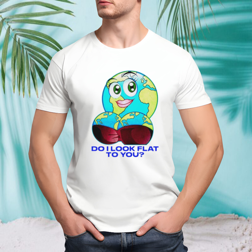 Do I look flat to you shirt