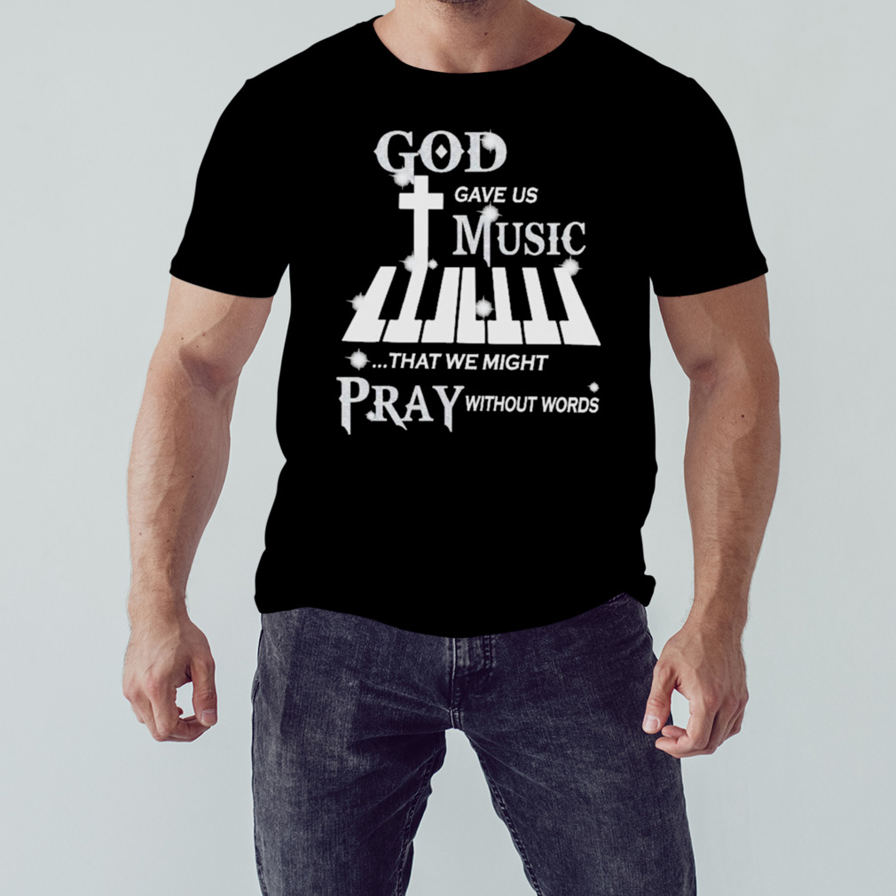 God Gave Us Music That We Might Pray Without Words Piano Shirt