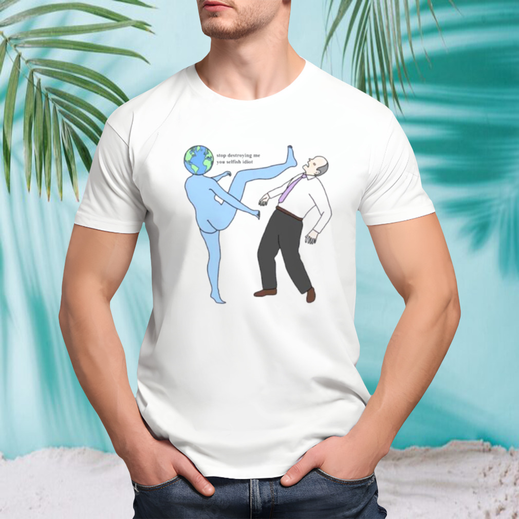 Stop destroying me you selfish idiot shirt