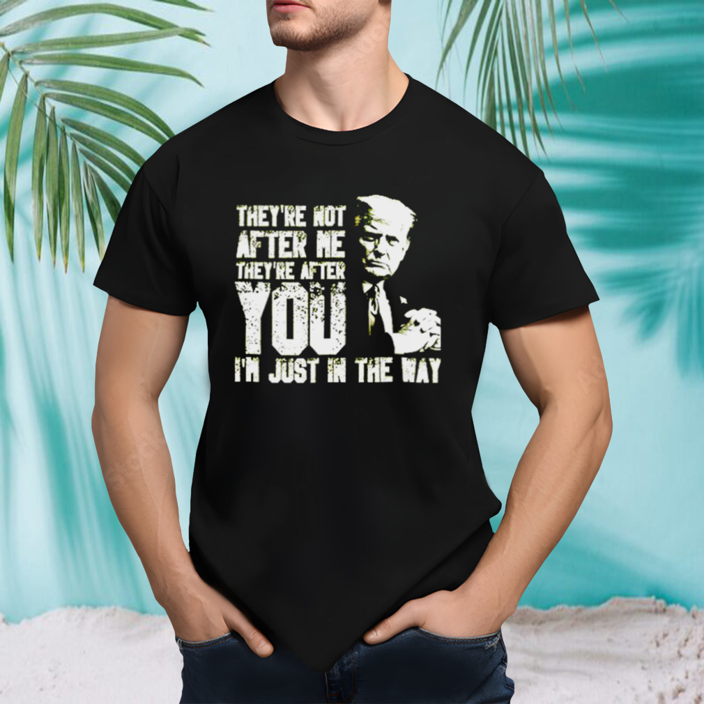Trump They’re not after me they’re after you I’m just in the way T-shirt