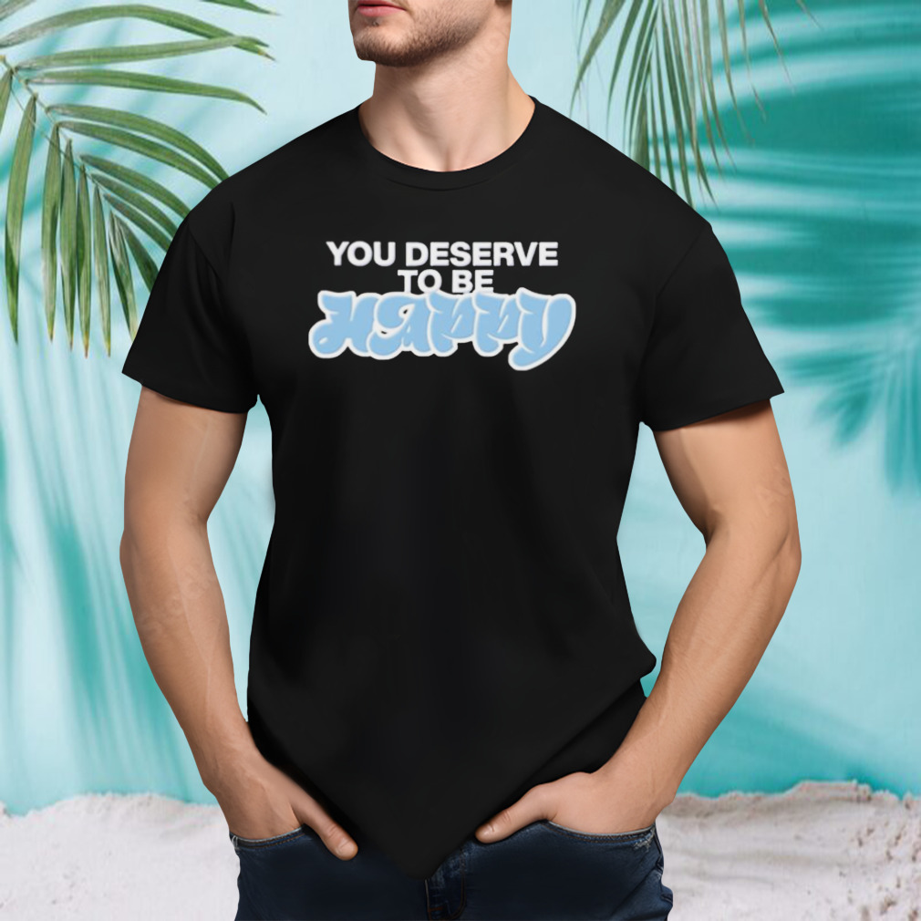 You deserve to be happy shirt