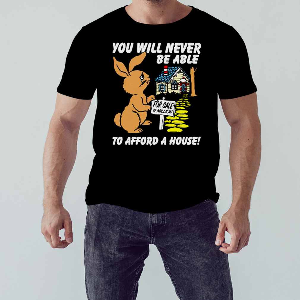 You will never be able to afford a house T-shirt