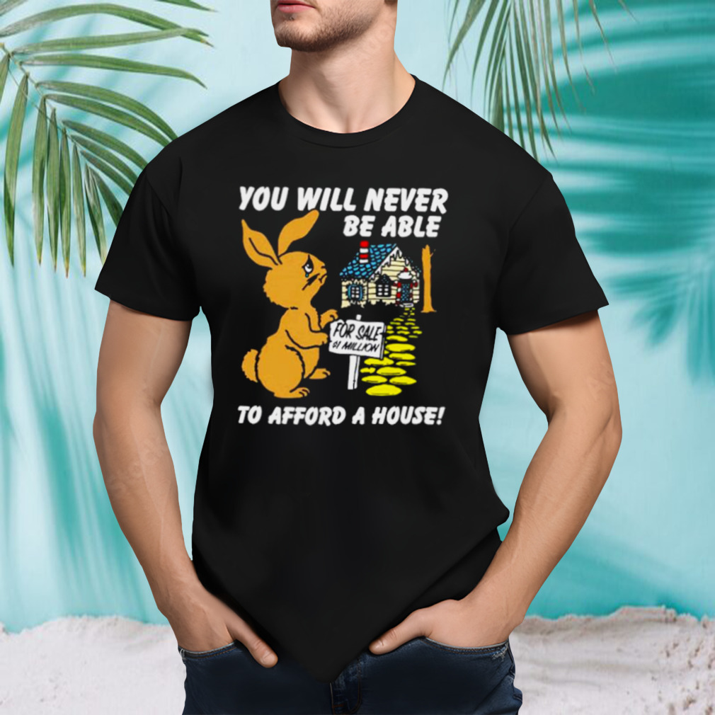 You will never be able to afford a house shirt