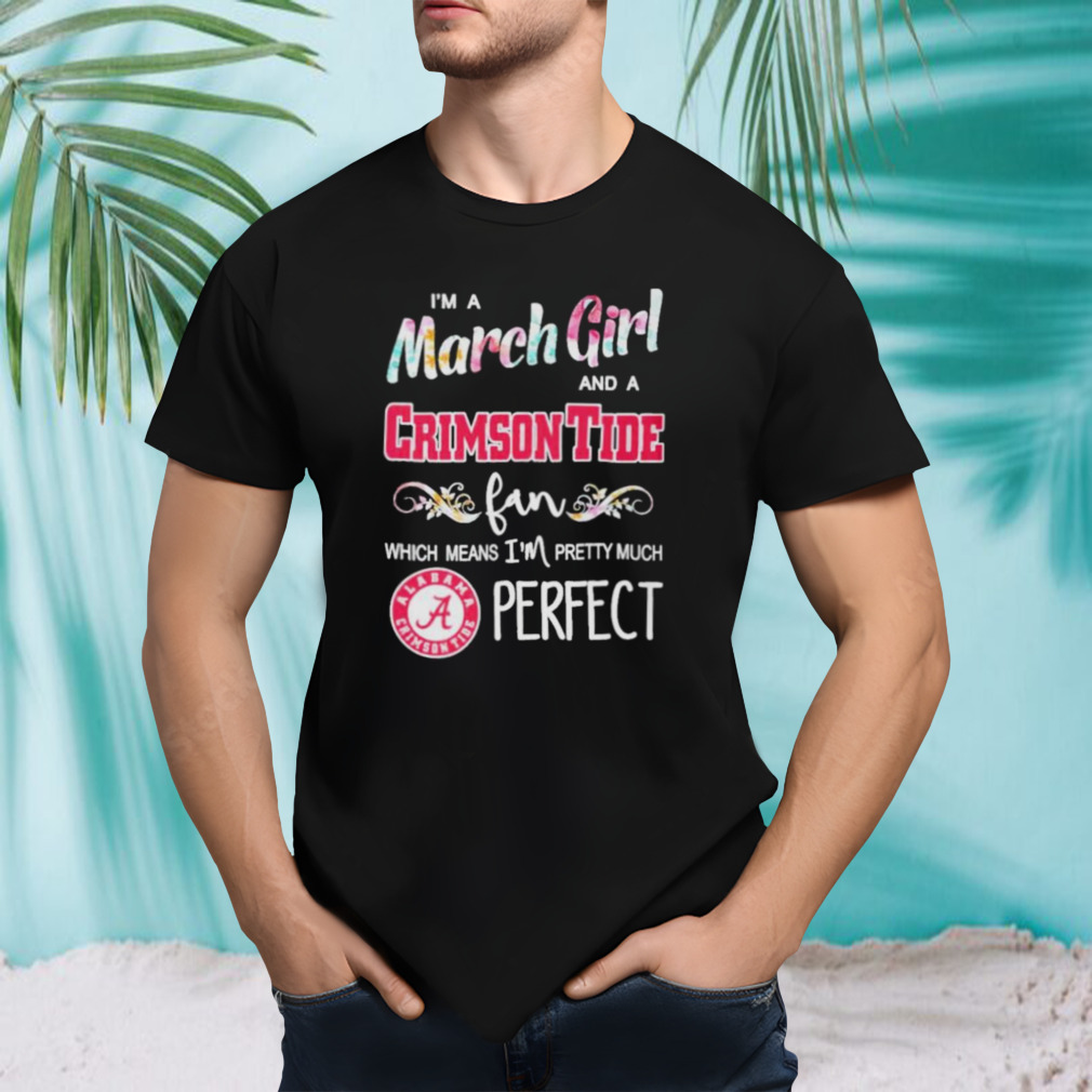 Im A March Girl And A Alabama Crimson Tide Fan Which Means Im Pretty Much Perfect Shirt