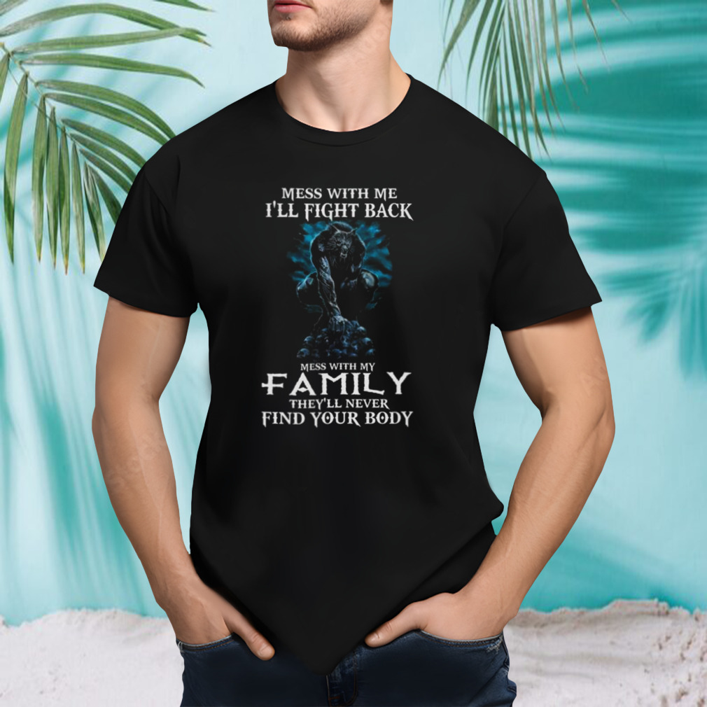 Mess With Me I’ll Fight Back Mess With My Family They’ll Never Find Your Body Shirt