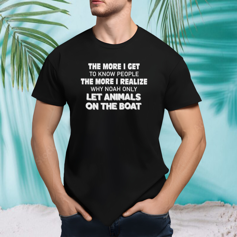 The more I get to know people the more I realize why noah only let animals on the boat T-shirt The more I get to know people the more I realize why noah only let animals on the boat T-shirt