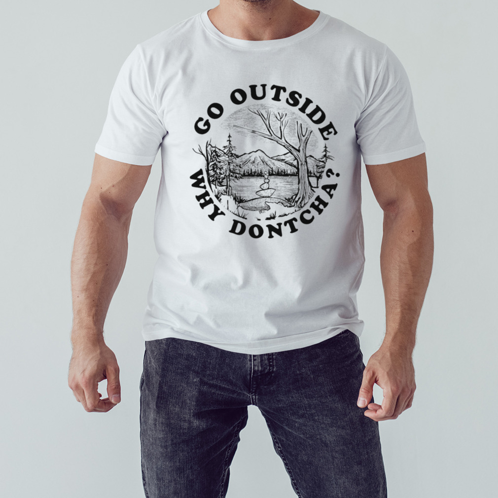 Go outside why dontcha shirt
